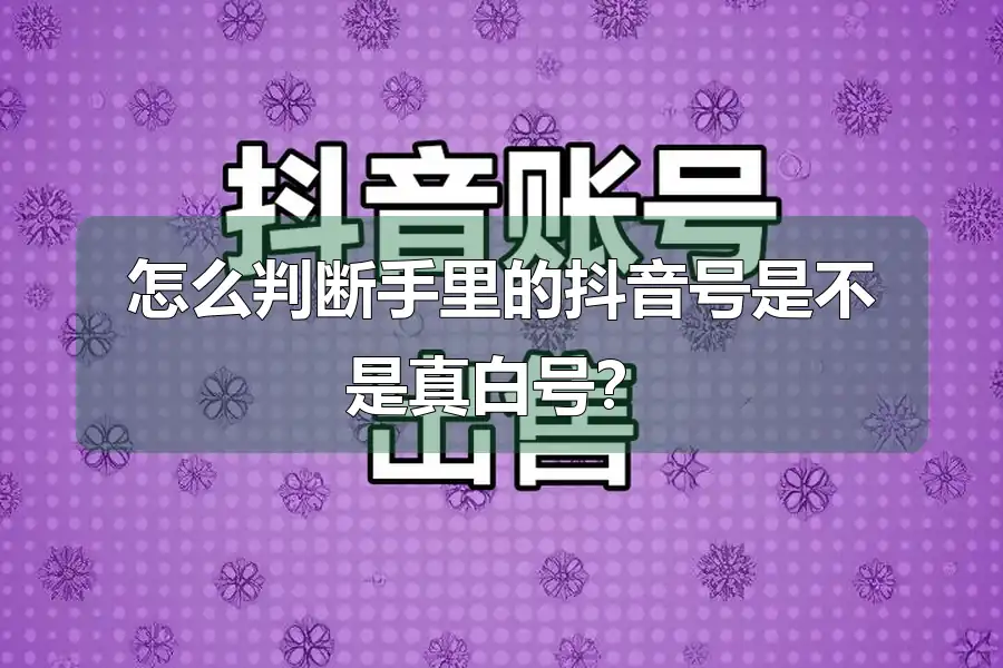 怎么判断手里的抖音号是不是真白号？